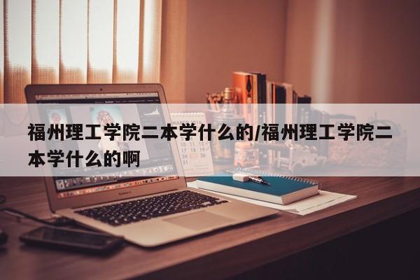 福州理工学院二本学什么的/福州理工学院二本学什么的啊