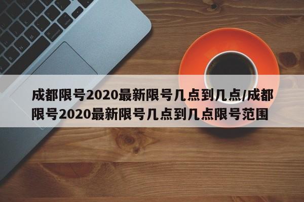 成都限号2020最新限号几点到几点/成都限号2020最新限号几点到几点限号范围
