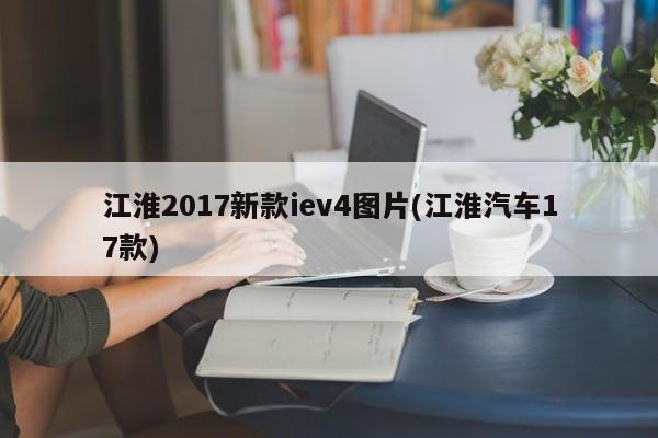 江淮2017新款iev4图片(江淮汽车17款)