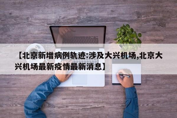 【北京新增病例轨迹:涉及大兴机场,北京大兴机场最新疫情最新消息】