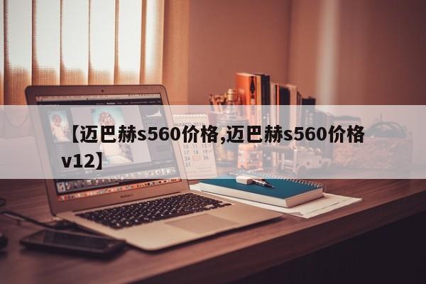【迈巴赫s560价格,迈巴赫s560价格v12】