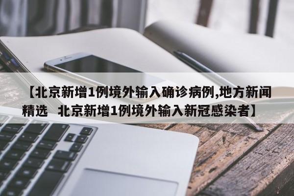 【北京新增1例境外输入确诊病例,地方新闻精选  北京新增1例境外输入新冠感染者】