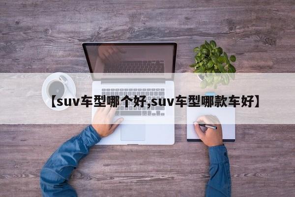 【suv车型哪个好,suv车型哪款车好】