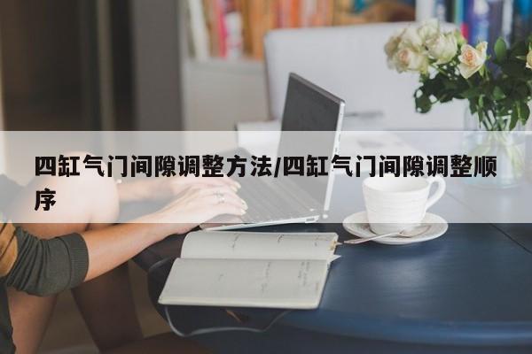 四缸气门间隙调整方法/四缸气门间隙调整顺序