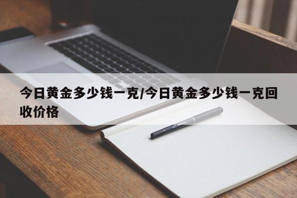 今日黄金多少钱一克/今日黄金多少钱一克回收价格