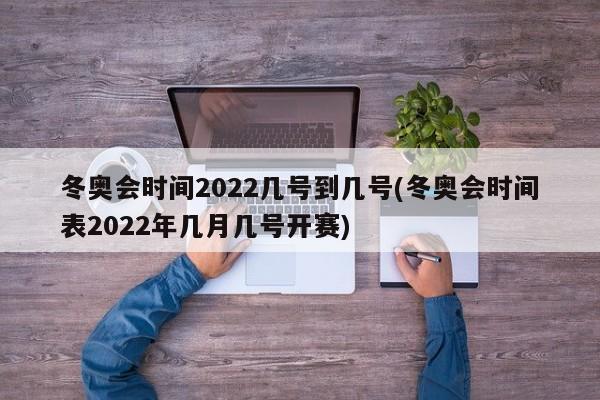 冬奥会时间2022几号到几号(冬奥会时间表2022年几月几号开赛)