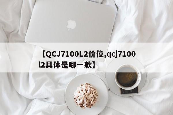 【QCJ7100L2价位,qcj7100l2具体是哪一款】