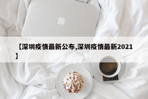 【深圳疫情最新公布,深圳疫情最新2021】