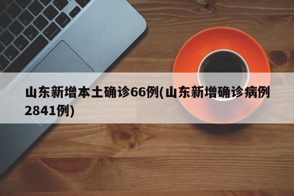 山东新增本土确诊66例(山东新增确诊病例2841例)