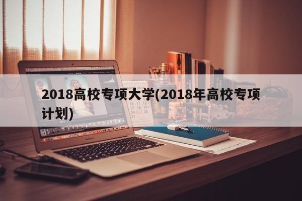 2018高校专项大学(2018年高校专项计划)