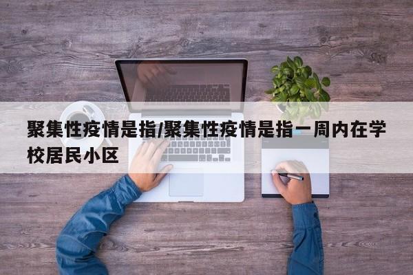 聚集性疫情是指/聚集性疫情是指一周内在学校居民小区