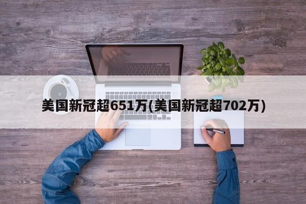 美国新冠超651万(美国新冠超702万)