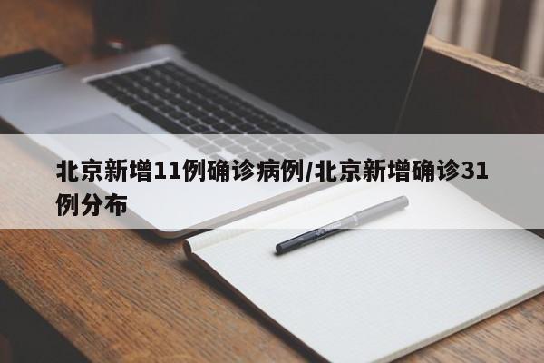 北京新增11例确诊病例/北京新增确诊31例分布