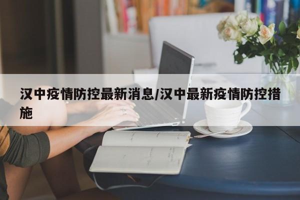 汉中疫情防控最新消息/汉中最新疫情防控措施
