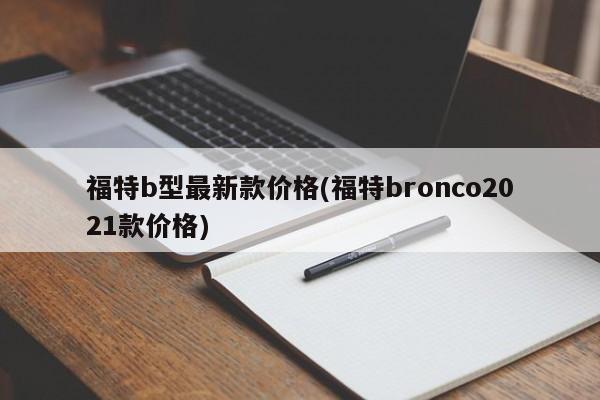 福特b型最新款价格(福特bronco2021款价格)