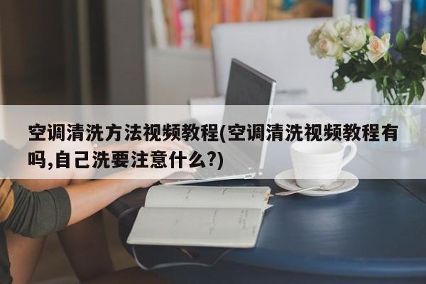 空调清洗方法视频教程(空调清洗视频教程有吗,自己洗要注意什么?)