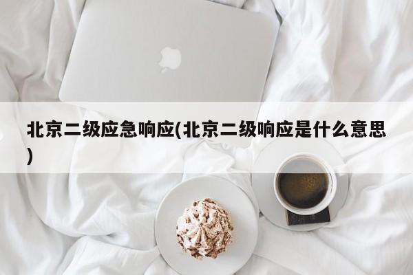 北京二级应急响应(北京二级响应是什么意思)