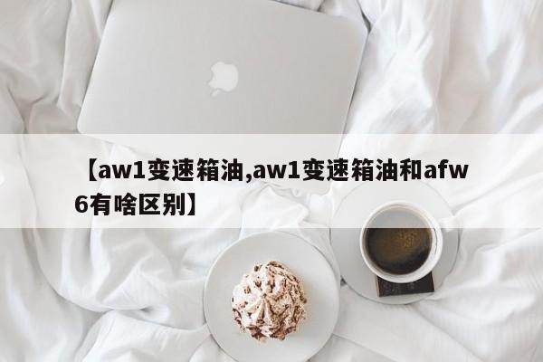 【aw1变速箱油,aw1变速箱油和afw6有啥区别】
