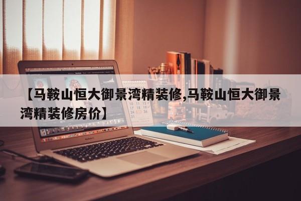 【马鞍山恒大御景湾精装修,马鞍山恒大御景湾精装修房价】