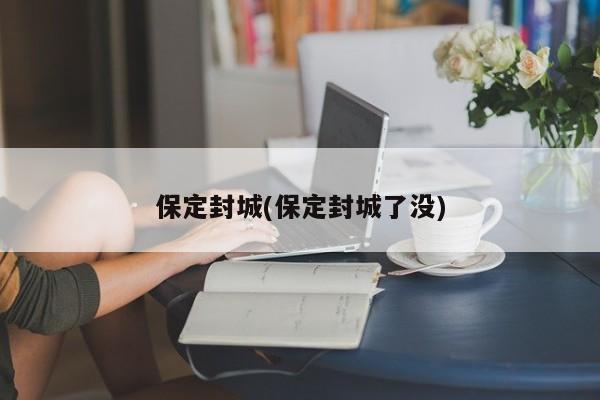 保定封城(保定封城了没)