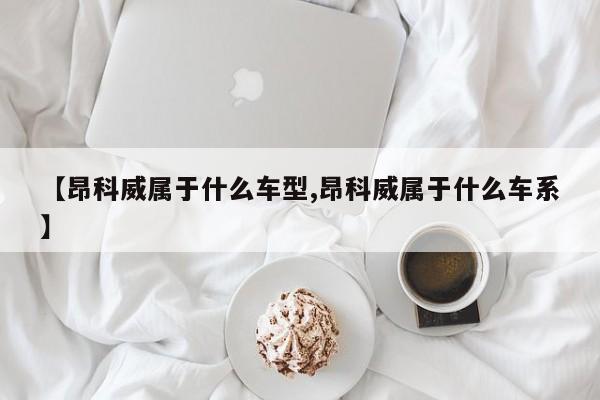 【昂科威属于什么车型,昂科威属于什么车系】