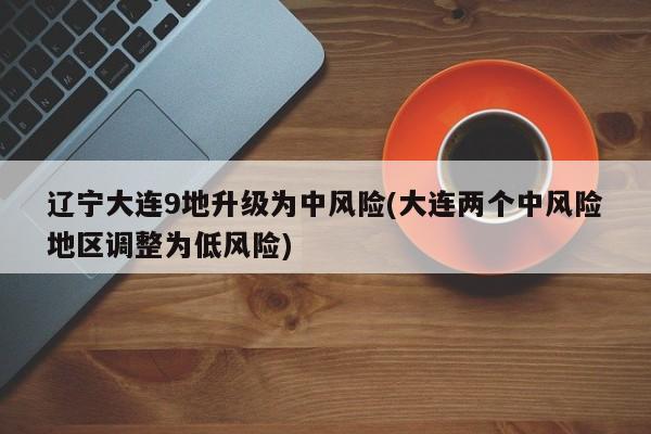 辽宁大连9地升级为中风险(大连两个中风险地区调整为低风险)