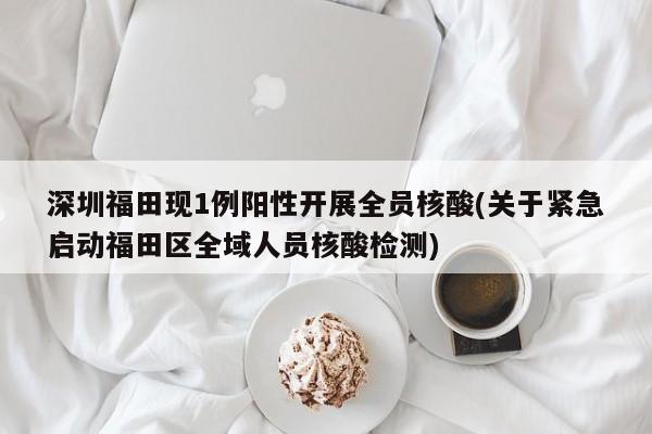 深圳福田现1例阳性开展全员核酸(关于紧急启动福田区全域人员核酸检测)