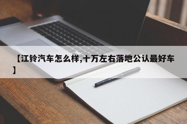 【江铃汽车怎么样,十万左右落地公认最好车】