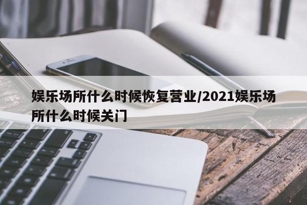 娱乐场所什么时候恢复营业/2021娱乐场所什么时候关门
