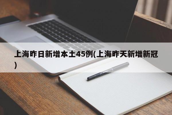 上海昨日新增本土45例(上海昨天新增新冠)