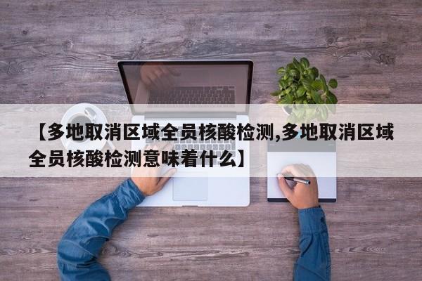 【多地取消区域全员核酸检测,多地取消区域全员核酸检测意味着什么】