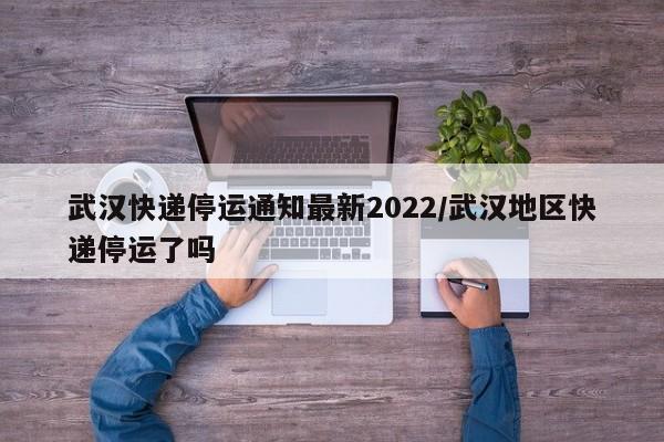 武汉快递停运通知最新2022/武汉地区快递停运了吗