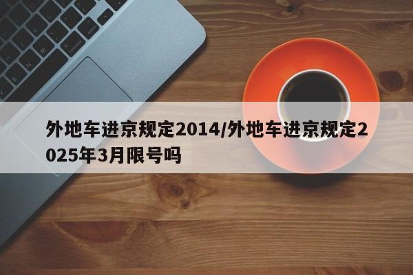 外地车进京规定2014/外地车进京规定2025年3月限号吗