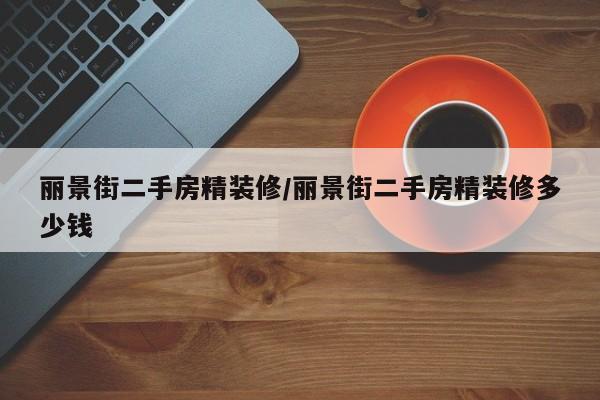 丽景街二手房精装修/丽景街二手房精装修多少钱