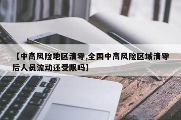 【中高风险地区清零,全国中高风险区域清零后人员流动还受限吗】