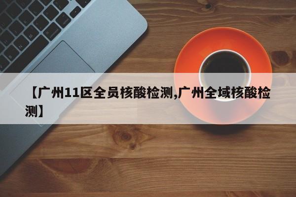 【广州11区全员核酸检测,广州全域核酸检测】