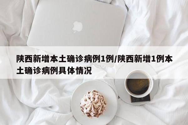 陕西新增本土确诊病例1例/陕西新增1例本土确诊病例具体情况