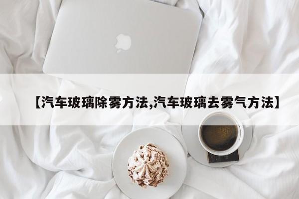 【汽车玻璃除雾方法,汽车玻璃去雾气方法】