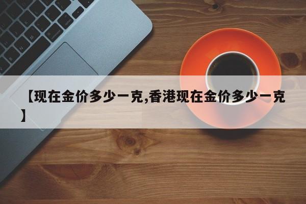 【现在金价多少一克,香港现在金价多少一克】