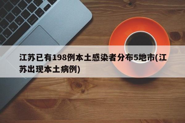 江苏已有198例本土感染者分布5地市(江苏出现本土病例)