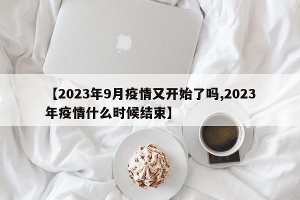 【2023年9月疫情又开始了吗,2023年疫情什么时候结束】