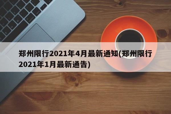 郑州限行2021年4月最新通知(郑州限行2021年1月最新通告)