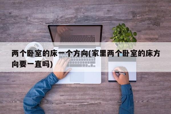 两个卧室的床一个方向(家里两个卧室的床方向要一直吗)