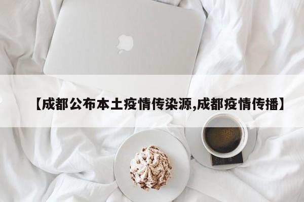 【成都公布本土疫情传染源,成都疫情传播】