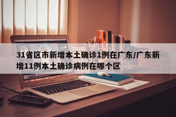 31省区市新增本土确诊1例在广东/广东新增11例本土确诊病例在哪个区