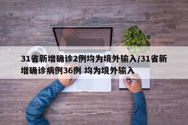 31省新增确诊2例均为境外输入/31省新增确诊病例36例 均为境外输入