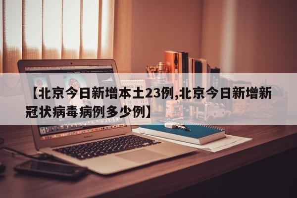 【北京今日新增本土23例,北京今日新增新冠状病毒病例多少例】