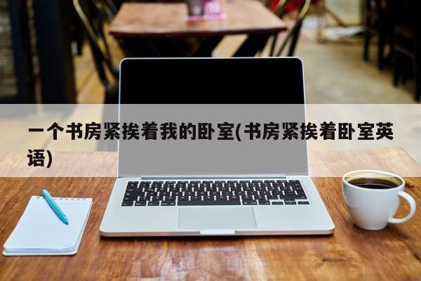 一个书房紧挨着我的卧室(书房紧挨着卧室英语)