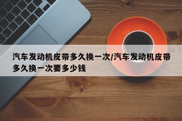 汽车发动机皮带多久换一次/汽车发动机皮带多久换一次要多少钱
