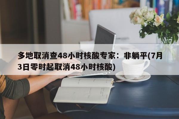 多地取消查48小时核酸专家：非躺平(7月3日零时起取消48小时核酸)